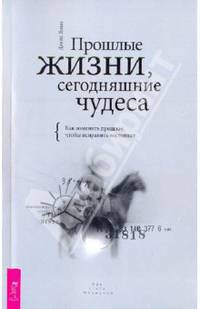 Прошлые жизни, сегодняшние чудеса. Как изменить прошлое, чтобы исправить настоящее