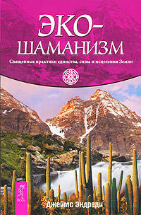 Джеймс Эндреди: Экошаманизм. Священные практики единства, силы и исцеления Земли