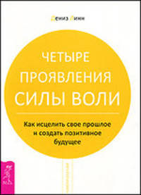 Четыре проявления силы воли. Как исцелить свое прошлое и создать позитивное будущее.