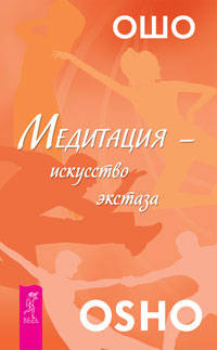 Ошо Багван Шри Раджниш: Медитация — искусство экстаза