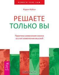 Решаете только вы. Практика изменения жизни за счет изменения мыслей.