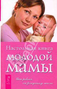 Настольная книга молодой мамы. О ребенке от рождения до школы