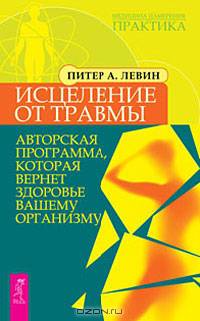 Питер Левин: Исцеление от травмы. Авторская программа, которая вернет здоровье вашему организму