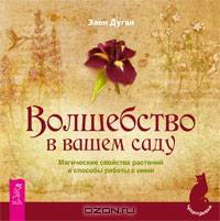 Волшебство в вашем саду. Магические свойства растений и способы работы с ними. Дуган Э.