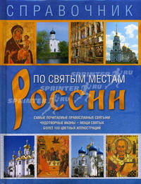 Справочник. По святым местам России. Самые почитаемые православные святыни, чудотворные иконы, мощи святых. Более 100 цветных иллюстраций