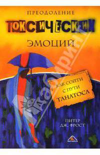 Преодоление токсических эмоций. Как сойти с пути Танатоса / Пер. с англ. Козуляева А.В. - (Актуальность. Компетентность. Достоверность)