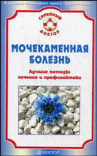 Мочекаменная болезнь. Лучшие методы лечения и профилактики