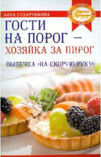 Анна Сударушкина: Гости на порог - хозяйка за пирог. Выпечка "на скорую руку"