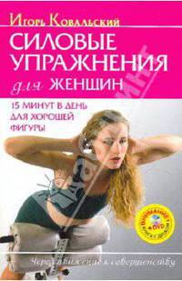 Игорь Ковальский: Силовые упражнения для женщин. 15 минут в день для хорошей фигуры (+DVD)