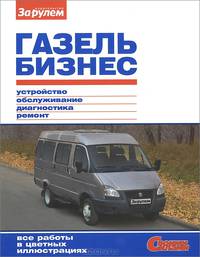 ГАЗель Бизнес. Устройство, эксплуатация, обслуживание, ремонт, все работы в цветных иллюстрациях