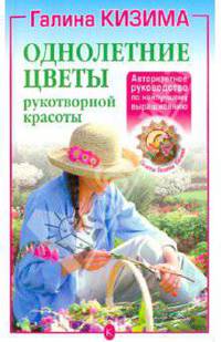 Однолетние цветы рукотворной красоты. Авторитетное руководство по наилучшему выращиванию