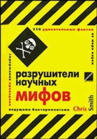 Разрушители научных мифов. 250 удивительных фактов из мира науки
