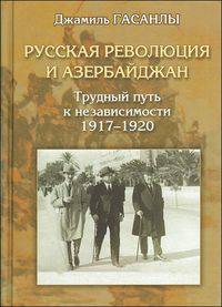 Русская революция и Азербайджан. Трудный путь к независимости. 1917-1920 гг.