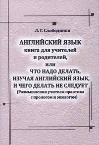 Английский язык. Книга для учителей и родителей, или Что надо делать, изучая английский язык, и чего делать не следует. Размышления учителя-практика