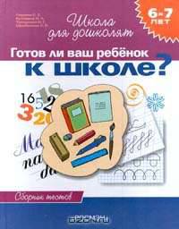 Готов ли ваш ребенок к школе? Сборник тестов для детей 6 - 7 лет