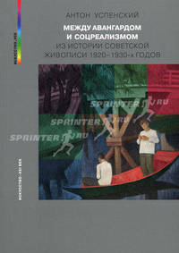 Между авангардом и соцреализмом. Из истории советской живописи 1920-1930-х г. Успенский А.