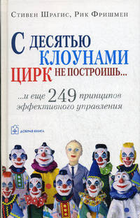 С десятью клоунами цирк не построишь. И ещё 249 принципов эффективного управления / Пер. с англ. Д. Скворцова, О. Кожемяченко