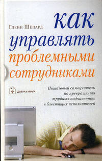 Как управлять проблемными сотрудниками. Пошаговый самоучитель по превращению трудных подчинённых в блестящих исполнителей / пер. с англ.: Е. Калинина