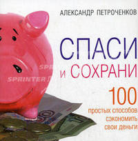 Спаси и сохрани. 100 простых способов сэкономить свои деньги