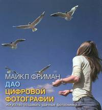 Дао цифровой фотографии. Искусство создавать удачные фотоснимки. Фриман М.