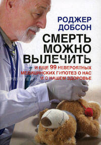 Смерть можно вылечить. И еще 99 невероятных медицинских гипотез о нас и о нашем здоровье