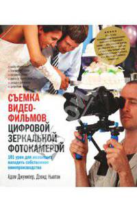 Съемка видеофильмов цифровой зеркальной фотокамерой . 101 урок для желающих наладить собственное кинопроизводство