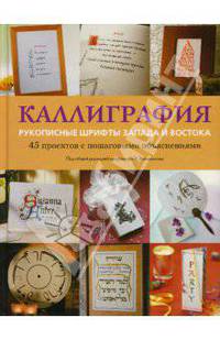 Каллиграфия: Рукописные шрифты Запада и Востока. 45 проектов с пошаговыми объяснениями / Под общ. ред. Р.Клеминсона; Пер. с англ. К.И. Молькова