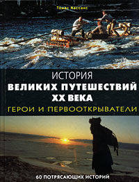 История великих путешествий ХХ века. Герои и первооткрыватели: 60 потрясающих историй