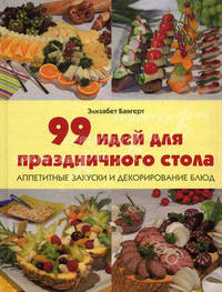99 идей для праздничного стола. Аппетитные закуски и декорирование блюд
