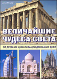 Величайшие чудеса света. От древних цивилизаций до наших дней