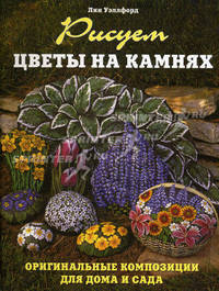 Рисуем цветы на камнях: Оригинальные композиции для дома и сада /Уэллфорд Л.