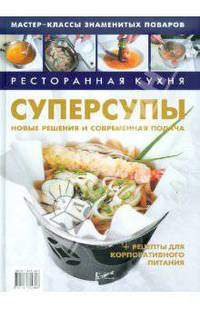 Ресторанная кухня. Суперсупы Новые решения и современная подача + рецепты для корпоративного питания