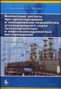 Балансовые расчёты при проектировании и планировании переработки углеводородного сырья газоконденсатных и нефтегазоконденсатных месторождений: Учебное пособие для вузов.
