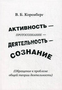 Активность - протосознание - деятельность - сознание (обращение к проблеме общей теории деятельности). Коренберг В.Б.