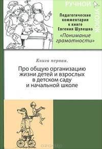Ручной уголок. Книга первая. Про общую организацию жизни детей и взрослых в детском саду ии начальной школе, их взаимоотношений вне занятий и на занятиях по разным родам деятельности. Педагогические комментарии к книге Евгения Шулешко "Понимание грамотнос