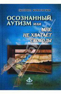Осознанный аутизм, или Мне не хватает свободы... Книга для тех, чья жизнь связана с аутичными детьми