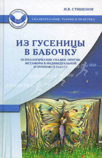 Из гусеницы в бабочку: Психологические сказки, притчи, метафоры в индивидуальной и групповой работе / И.В. Стишенок. - (Сказкотерапия: теория и практика).