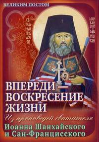 Впереди - Воскресение жизни. Из проповедей святителя Иоанна Шанхайского и Сан-Францисского