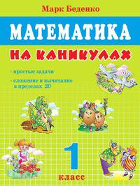 Математика на каникулах: Простые задачи; сложение и вычитание в пределах 20: 1 класс
