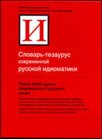 Словарь-тезаурус современной русской идиоматики. Около 8 000 идиом современного русского языка