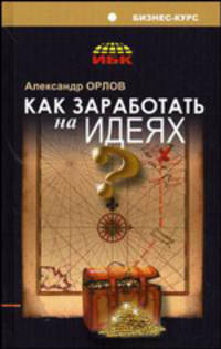 Как заработать на идеях? - (Серия "Бизнес-курс: практика деловой жизни")