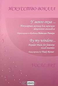 У моего окна... Популярная музыка для женского вокального ансамбля. Переложения и обработки Виталия Ровнера / By My Window… Popular Music for Feminine Vocal Ensemles: Transcriptions by Vitaly Rovner