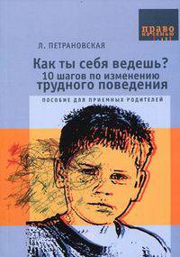 Как ты себя ведешь или 10 шагов по изменению трудного поведения. Пособие для приемных родителей