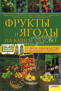 Фрукты и ягоды на вашем участке. Полное руководство по выращиванию и переработке
