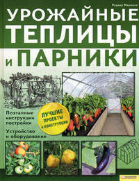 Урожайные теплицы и парники. Поэтапные инструкции постройки. Устройство и оборудование / Маршалл Р.