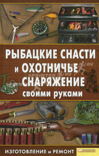Рыбацкие снасти и охотничье снаряжение своими руками. Изготовление и ремонт / Сторожев К