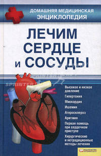 Лечим сердце и сосуды. Высокое и низкое давление, гипертония, миокордит, ишемия, атеросклероз, аритмия. Домашняя медицинская энциклопедия.