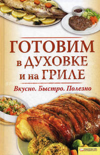 Готовим в духовке и на гриле: Вкусно. Быстро. Полезно