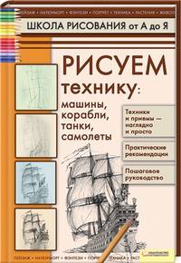 Рисуем технику: машины, корабли, танки, самолеты / Школа рисования от А до Я