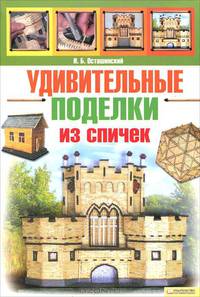 Удивительные поделки из спичек / Осташинский И.Б.
